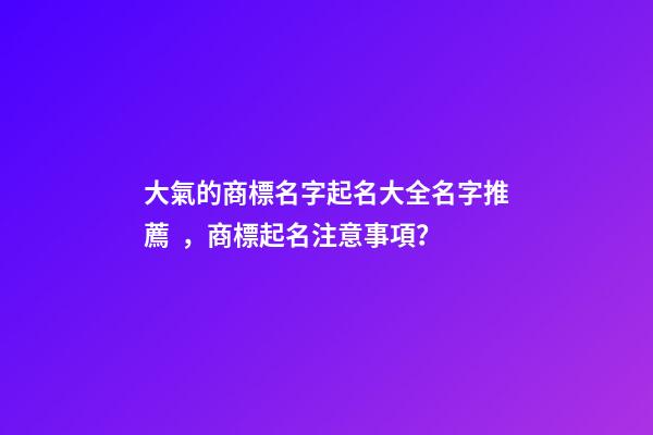大氣的商標名字起名大全名字推薦，商標起名注意事項？-第1張-商標起名-玄機派
